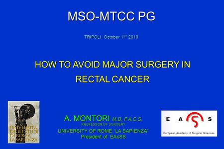 A. MONTORI M.D. F.A.C.S. PROFESSOR OF SURGERY UNIVERSITY OF ROME “LA SAPIENZA” President of EAcSS HOW TO AVOID MAJOR SURGERY IN RECTAL CANCER MSO-MTCC.