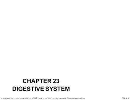 Copyright © 2012, 2011, 2010, 2009, 2008, 2007, 2006, 2005, 2004, 2002 by Saunders, an imprint of Elsevier Inc. Slide 1 CHAPTER 23 DIGESTIVE SYSTEM.