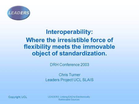 Copyright, UCL LEADERS: Linking EAD to Electronically Retrievable Sources Interoperability: Where the irresistible force of flexibility meets the immovable.