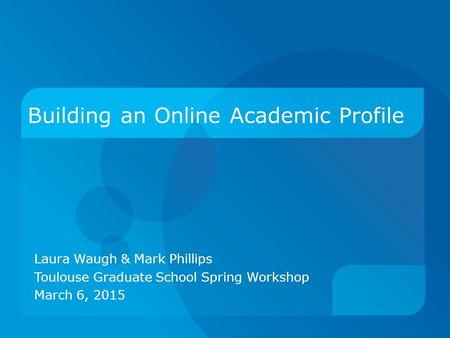 Building an Online Academic Profile Laura Waugh & Mark Phillips Toulouse Graduate School Spring Workshop March 6, 2015.