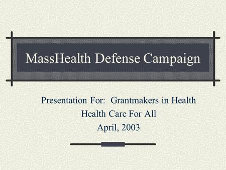 MassHealth Defense Campaign Presentation For: Grantmakers in Health Health Care For All April, 2003.