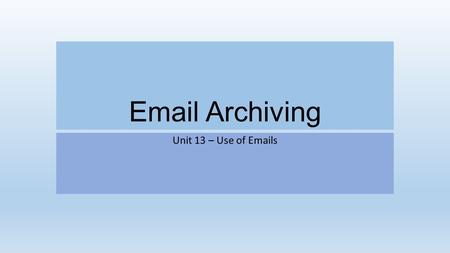 Email Archiving Unit 13 – Use of Emails. Email archiving Email archiving is the act of storing something instead of deleting it so that you can view it.
