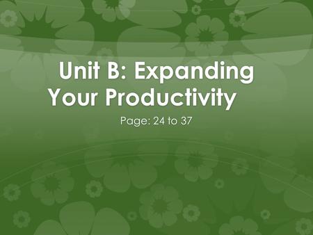 Unit B: Expanding Your Productivity Page: 24 to 37.