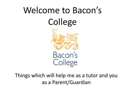 Welcome to Bacon’s College. Attendance If your child is in school they will be learning, so it is important to keep absent days to a minimum. If your.