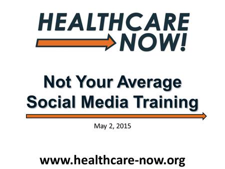 Not Your Average Social Media Training www.healthcare-now.org May 2, 2015.