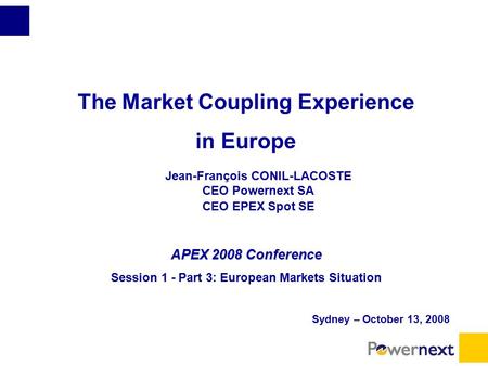 The Market Coupling Experience in Europe Jean-François CONIL-LACOSTE CEO Powernext SA CEO EPEX Spot SE APEX 2008 Conference Session 1 - Part 3: European.