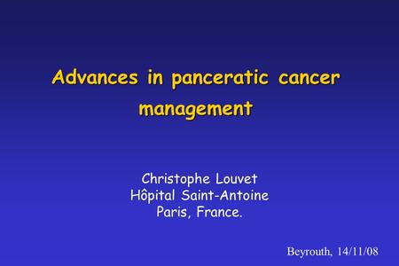 Advances in panceratic cancer management Christophe Louvet Hôpital Saint-Antoine Paris, France. Beyrouth, 14/11/08.