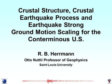 Crustal Structure, Crustal Earthquake Process and Earthquake Strong Ground Motion Scaling for the Conterminous U.S. R. B. Herrmann Otto Nuttli Professor.