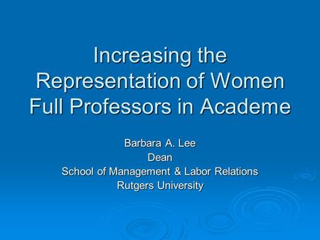 Increasing the Representation of Women Full Professors in Academe Barbara A. Lee Dean School of Management & Labor Relations Rutgers University.