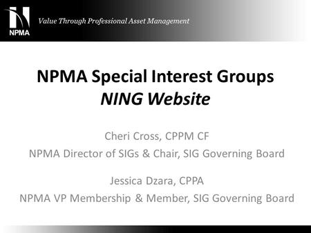 NPMA Special Interest Groups NING Website Cheri Cross, CPPM CF NPMA Director of SIGs & Chair, SIG Governing Board Jessica Dzara, CPPA NPMA VP Membership.