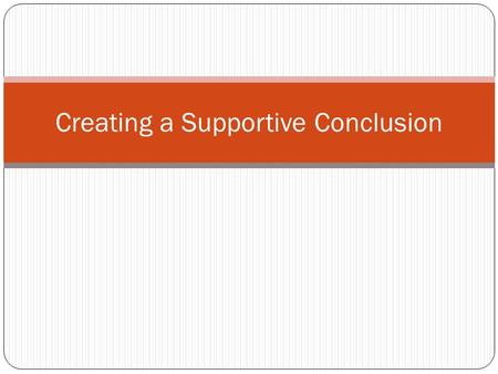 Creating a Supportive Conclusion. Conclusions Conclusions need to be strong because they are the last thing a reader experiences of our writing, so it’s.