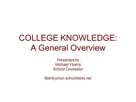 COLLEGE KNOWLEDGE: A General Overview Presented by Michael Ybarra School Counselor libertyunion.schoolwires.net.