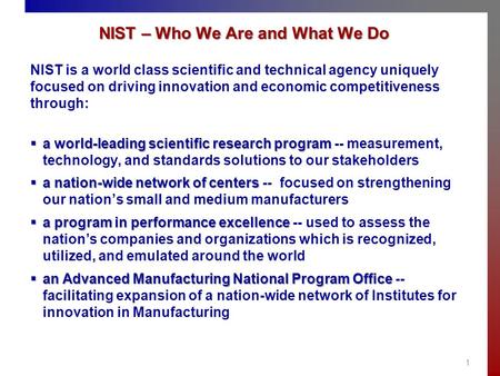 NIST – Who We Are and What We Do 1 NIST is a world class scientific and technical agency uniquely focused on driving innovation and economic competitiveness.