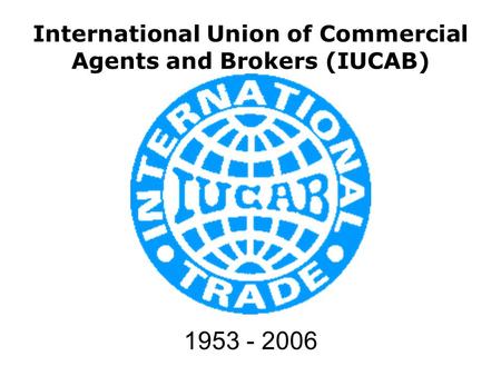 International Union of Commercial Agents and Brokers (IUCAB) 1953 - 2006.