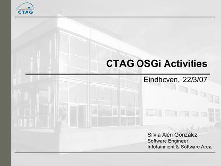 CTAG OSGi Activities Eindhoven, 22/3/07 Silvia Alén González Software Engineer Infotainment & Software Area.
