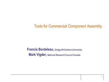 1 Tools for Commercial Component Assembly Francis Bordeleau, Zeligsoft/Carleton University Mark Vigder, National Research Council Canada.
