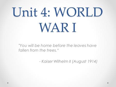 Unit 4: WORLD WAR I You will be home before the leaves have fallen from the trees.“ - Kaiser Wilhelm II (August 1914)
