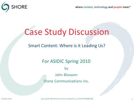 Case Study Discussion Smart Content: Where is it Leading Us? For ASIDIC Spring 2010 by John Blossom Shore Communications Inc. 23 March 2010Copyright ©