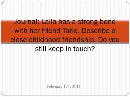 February 17 th, 2011 Journal: Laila has a strong bond with her friend Tariq. Describe a close childhood friendship. Do you still keep in touch?