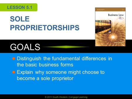 © 2011 South-Western | Cengage Learning GOALS LESSON 5.1 SOLE PROPRIETORSHIPS Distinguish the fundamental differences in the basic business forms Explain.