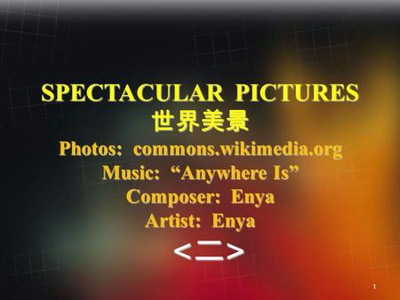 1 SPECTACULAR PICTURES 世界美景 Photos: commons.wikimedia.org Music: “Anywhere Is” Composer: Enya Artist: Enya 