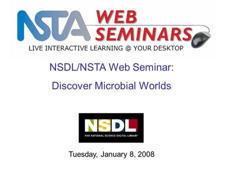 LIVE INTERACTIVE YOUR DESKTOP Tuesday, January 8, 2008 NSDL/NSTA Web Seminar: Discover Microbial Worlds.