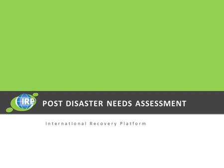 POST DISASTER NEEDS ASSESSMENT I n t e r n a t I o n a l R e c o v e r y P l a t f o r m.