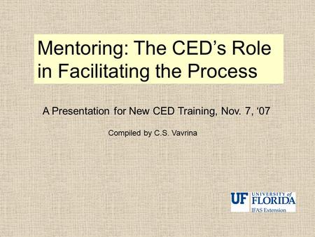 Mentoring: The CED’s Role in Facilitating the Process A Presentation for New CED Training, Nov. 7, ‘07 Compiled by C.S. Vavrina.