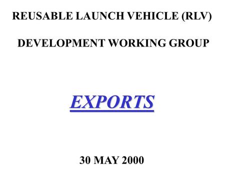 REUSABLE LAUNCH VEHICLE (RLV) DEVELOPMENT WORKING GROUPEXPORTS 30 MAY 2000.