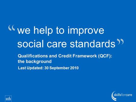 We help to improve social care standards Qualifications and Credit Framework (QCF): the background Last Updated: 30 September 2010.