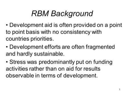 1 RBM Background Development aid is often provided on a point to point basis with no consistency with countries priorities. Development efforts are often.