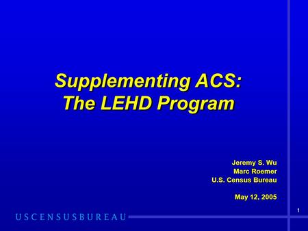 1 Supplementing ACS: The LEHD Program Jeremy S. Wu Marc Roemer U.S. Census Bureau May 12, 2005 Jeremy S. Wu Marc Roemer U.S. Census Bureau May 12, 2005.