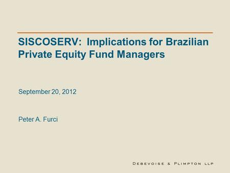 SISCOSERV: Implications for Brazilian Private Equity Fund Managers September 20, 2012 Peter A. Furci.