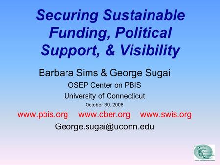 Securing Sustainable Funding, Political Support, & Visibility Barbara Sims & George Sugai OSEP Center on PBIS University of Connecticut October 30, 2008.