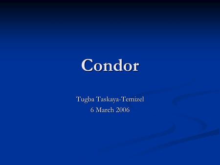 Condor Tugba Taskaya-Temizel 6 March 2006. What is Condor Technology? Condor is a high-throughput distributed batch computing system that provides facilities.