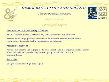 DEMOCRACY, CITIES AND DRUGS II Thematic Platforms Presentation Stephane Leclercq Safer Nightlife platform Presentation ABD – Energy Control ABD: Asociación.