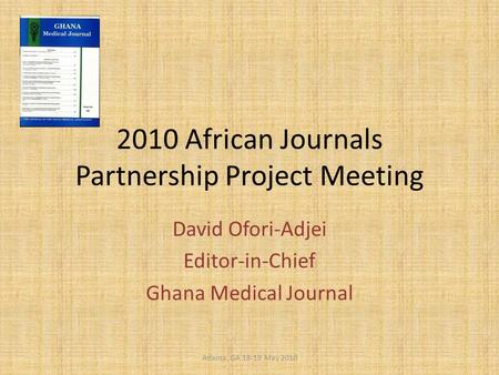 2010 African Journals Partnership Project Meeting David Ofori-Adjei Editor-in-Chief Ghana Medical Journal Atlanta, GA 18-19 May 2010.
