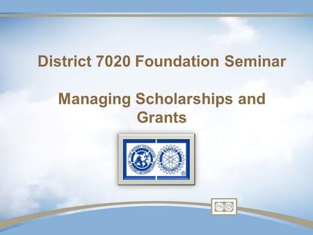 District 7020 Foundation Seminar Managing Scholarships and Grants.