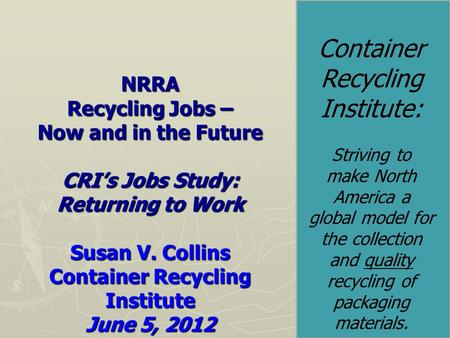 NRRA Recycling Jobs – Now and in the Future CRI’s Jobs Study: Returning to Work Susan V. Collins Container Recycling Institute June 5, 2012 Container Recycling.