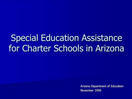 Special Education Assistance for Charter Schools in Arizona Arizona Department of Education November 2006.