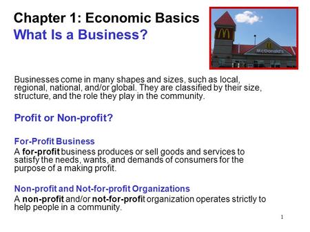 1 Chapter 1: Economic Basics What Is a Business? Businesses come in many shapes and sizes, such as local, regional, national, and/or global. They are classified.
