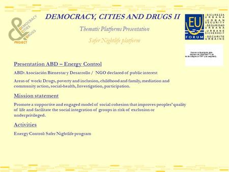 DEMOCRACY, CITIES AND DRUGS II Thematic Platforms Presentation Safer Nightlife platform Presentation ABD – Energy Control ABD: Asociación Bienestar y Desarrollo.