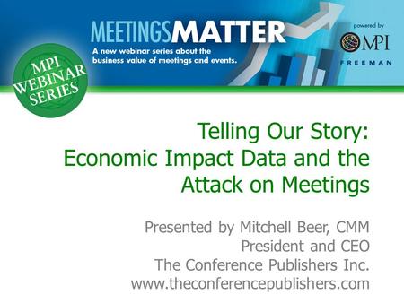 Telling Our Story: Economic Impact Data and the Attack on Meetings Presented by Mitchell Beer, CMM President and CEO The Conference Publishers Inc. www.theconferencepublishers.com.