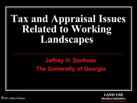 8 2007, Jeffrey Dorfman Tax and Appraisal Issues Related to Working Landscapes Jeffrey H. Dorfman The University of Georgia LAND USE Studies Initiative.