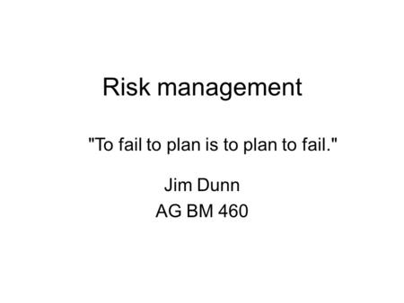 Risk management Jim Dunn AG BM 460 To fail to plan is to plan to fail.