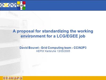 A proposal for standardizing the working environment for a LCG/EGEE job David Bouvet - Grid Computing team - CCIN2P3 HEPIX Karlsruhe 13/05/2005.