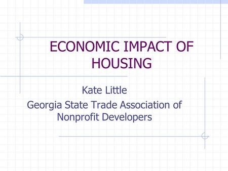 ECONOMIC IMPACT OF HOUSING Kate Little Georgia State Trade Association of Nonprofit Developers.