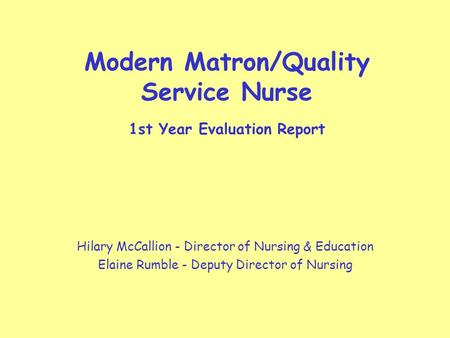 Modern Matron/Quality Service Nurse 1st Year Evaluation Report Hilary McCallion - Director of Nursing & Education Elaine Rumble - Deputy Director of Nursing.