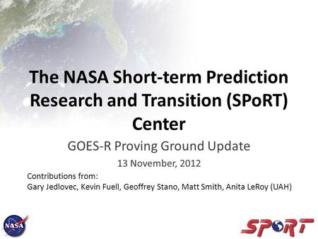 The NASA Short-term Prediction Research and Transition (SPoRT) Center GOES-R Proving Ground Update 13 November, 2012 Contributions from: Gary Jedlovec,