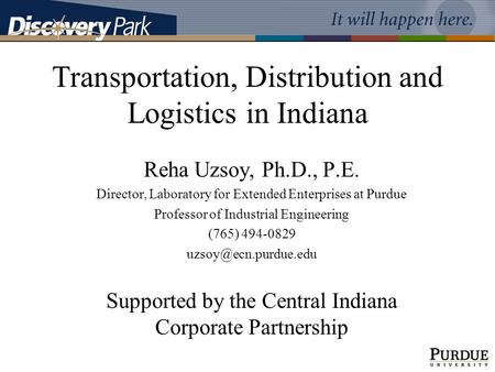 Transportation, Distribution and Logistics in Indiana Reha Uzsoy, Ph.D., P.E. Director, Laboratory for Extended Enterprises at Purdue Professor of Industrial.